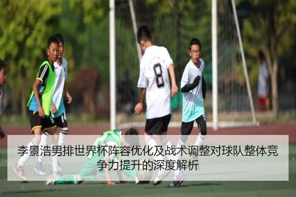 李景浩男排世界杯阵容优化及战术调整对球队整体竞争力提升的深度解析
