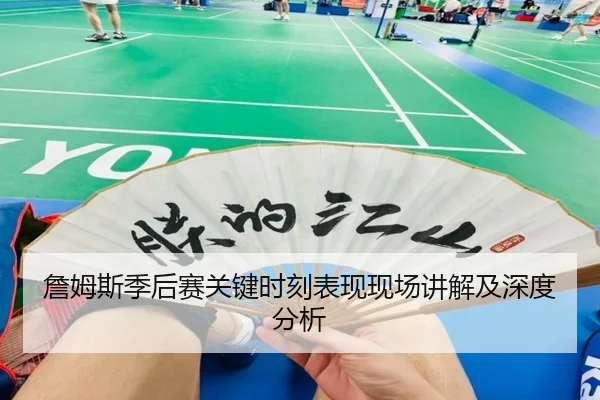 詹姆斯季后赛关键时刻表现现场讲解及深度分析
